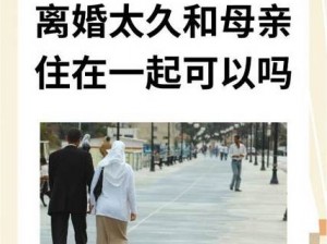 离婚太久和母亲住在一起可以吗 离婚太久与母亲同住是否合适？