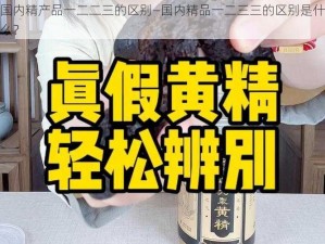 国内精产品一二二三的区别—国内精品一二三三的区别是什么？