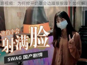 苏玥视频：为何掀开奶罩会边躁狠狠躁？如何解决？