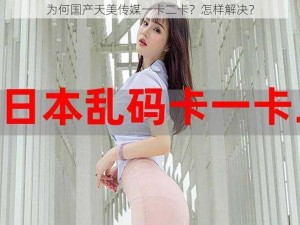 为何国产天美传媒一卡二卡？怎样解决？