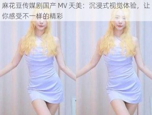 麻花豆传媒剧国产 MV 天美：沉浸式视觉体验，让你感受不一样的精彩