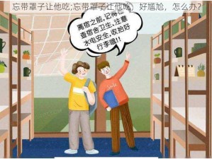 忘带罩子让他吃;忘带罩子让他吃，好尴尬，怎么办？