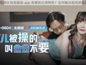 麻豆短视频在线观看版 app 有哪些应用特色？如何解决短视频观看痛点？