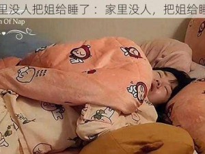 家里没人把姐给睡了 ：家里没人，把姐给睡了