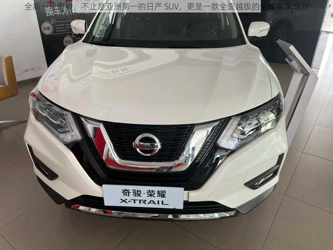 全新一代奇骏，不止是亚洲第一的日产 SUV，更是一款全面越级的全域探享 SUV