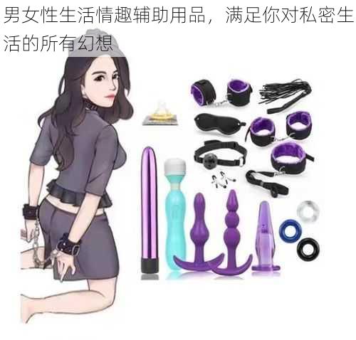 男女性生活情趣辅助用品，满足你对私密生活的所有幻想