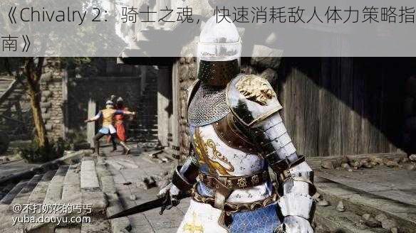 《Chivalry 2：骑士之魂，快速消耗敌人体力策略指南》