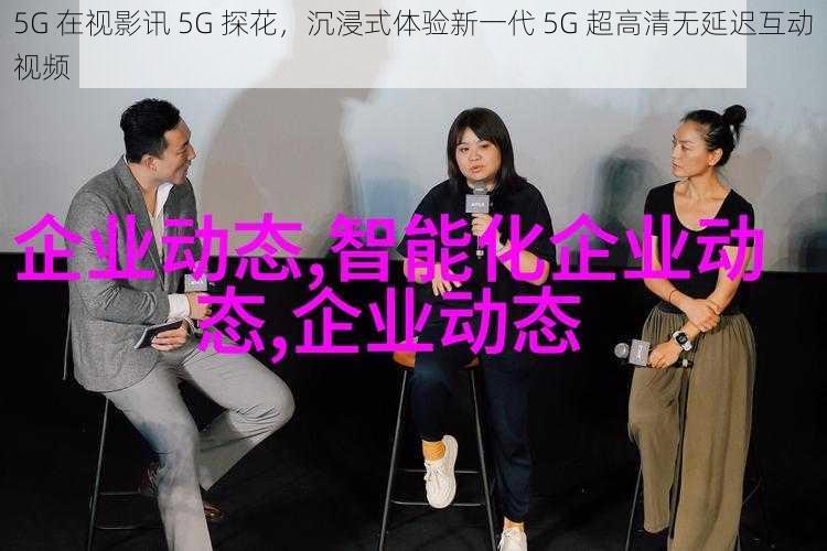 5G 在视影讯 5G 探花，沉浸式体验新一代 5G 超高清无延迟互动视频