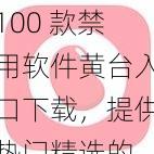 100 款禁用软件黄台入口下载，提供热门精选的 100 款禁用软件黄台入口下载