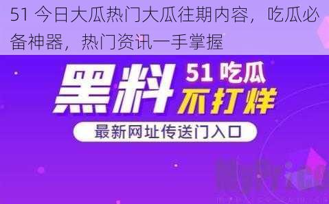 51 今日大瓜热门大瓜往期内容，吃瓜必备神器，热门资讯一手掌握