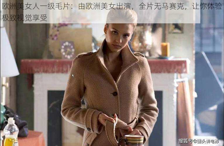 欧洲美女人一级毛片：由欧洲美女出演，全片无马赛克，让你体验极致视觉享受