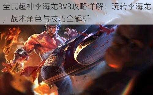 全民超神李海龙3V3攻略详解：玩转李海龙，战术角色与技巧全解析