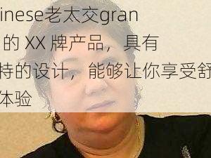 Chinese老太交granny 的 XX 牌产品，具有独特的设计，能够让你享受舒适的体验