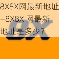 8X8X网最新地址—8X8X 网最新地址是多少？