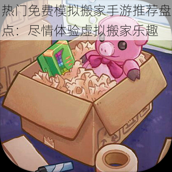 热门免费模拟搬家手游推荐盘点：尽情体验虚拟搬家乐趣