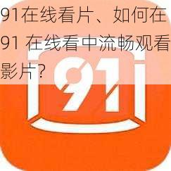 91在线看片、如何在 91 在线看中流畅观看影片？