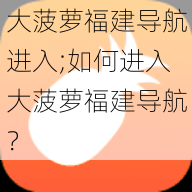 大菠萝福建导航进入;如何进入大菠萝福建导航？