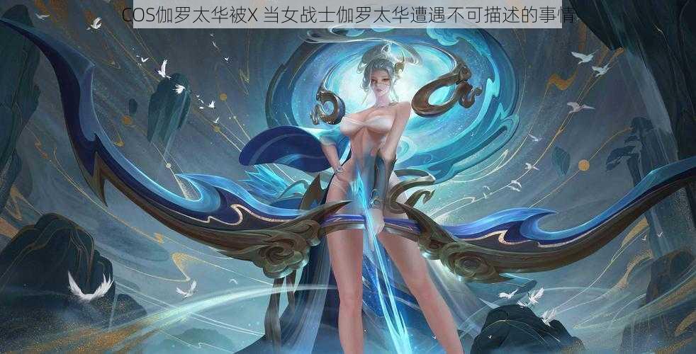 COS伽罗太华被X 当女战士伽罗太华遭遇不可描述的事情