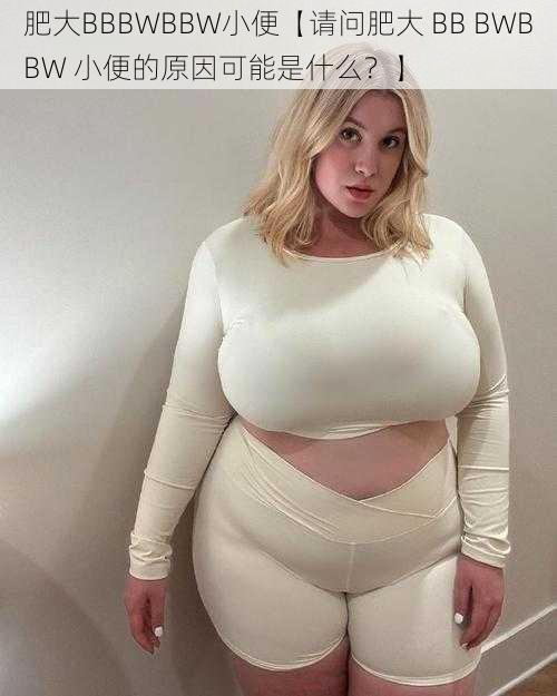 肥大BBBWBBW小便【请问肥大 BB BWBBW 小便的原因可能是什么？】