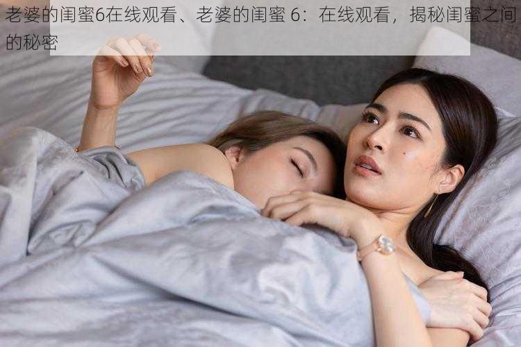 老婆的闺蜜6在线观看、老婆的闺蜜 6：在线观看，揭秘闺蜜之间的秘密