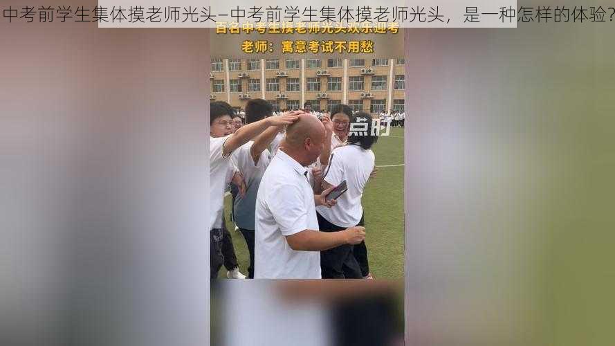 中考前学生集体摸老师光头—中考前学生集体摸老师光头，是一种怎样的体验？