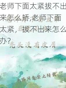 老师下面太紧拔不出来怎么矫,老师下面太紧，拔不出来怎么办？