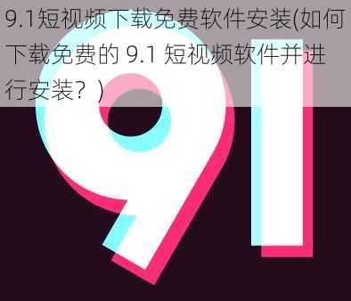 9.1短视频下载免费软件安装(如何下载免费的 9.1 短视频软件并进行安装？)