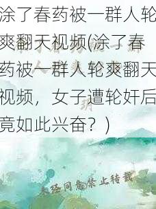 涂了春药被一群人轮爽翻天视频(涂了春药被一群人轮爽翻天视频，女子遭轮奸后竟如此兴奋？)