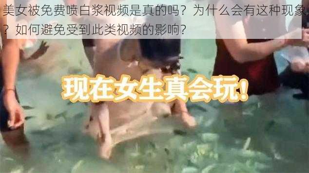 美女被免费喷白浆视频是真的吗？为什么会有这种现象？如何避免受到此类视频的影响？