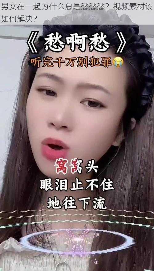 男女在一起为什么总是愁愁愁？视频素材该如何解决？