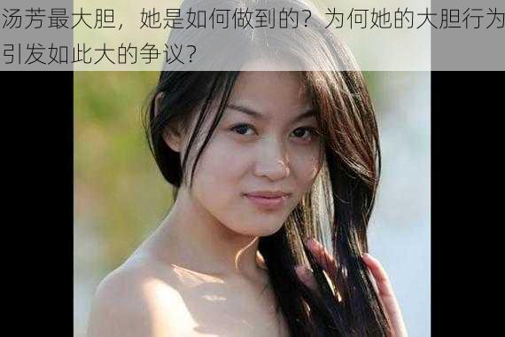 汤芳最大胆，她是如何做到的？为何她的大胆行为引发如此大的争议？