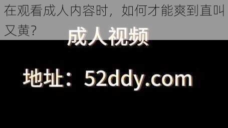 在观看成人内容时，如何才能爽到直叫又黄？