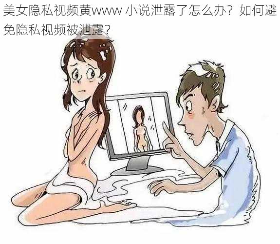 美女隐私视频黄www 小说泄露了怎么办？如何避免隐私视频被泄露？