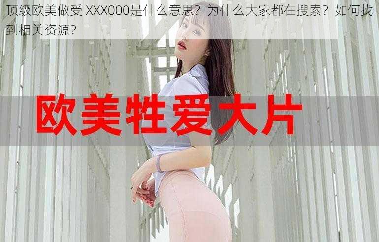 顶级欧美做受 XXX000是什么意思？为什么大家都在搜索？如何找到相关资源？