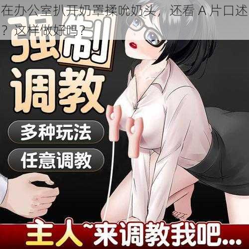 在办公室扒开奶罩揉吮奶头，还看 A 片口述？这样做好吗？