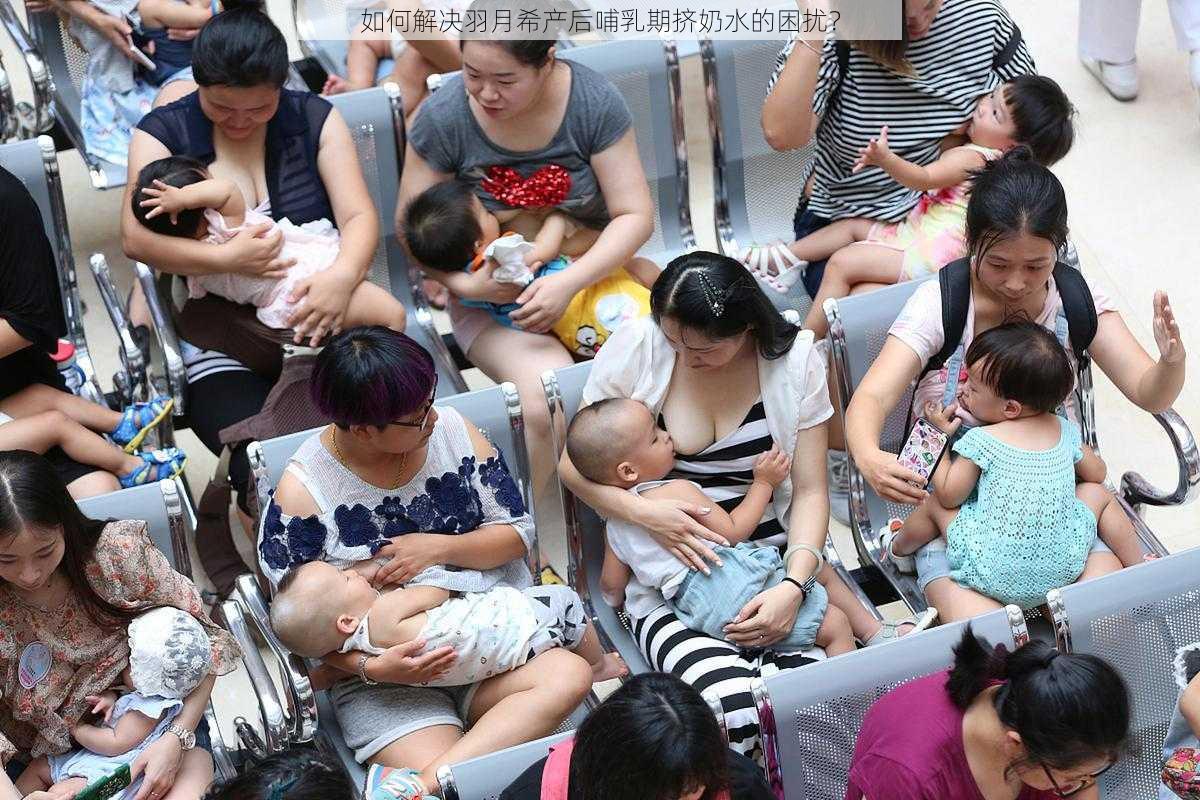 如何解决羽月希产后哺乳期挤奶水的困扰？