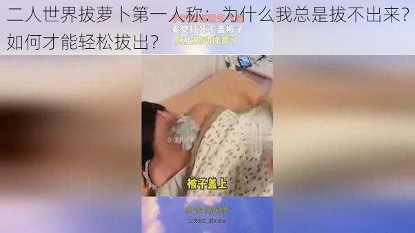 二人世界拔萝卜第一人称：为什么我总是拔不出来？如何才能轻松拔出？