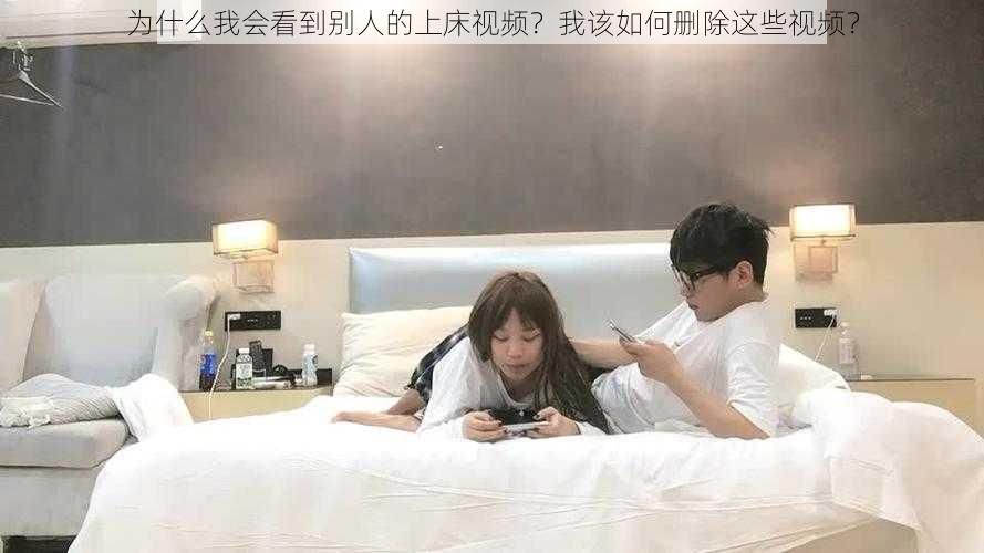 为什么我会看到别人的上床视频？我该如何删除这些视频？