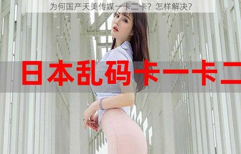 为何国产天美传媒一卡二卡？怎样解决？