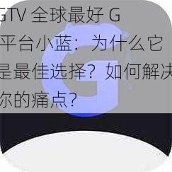 GTV 全球最好 G 平台小蓝：为什么它是最佳选择？如何解决你的痛点？