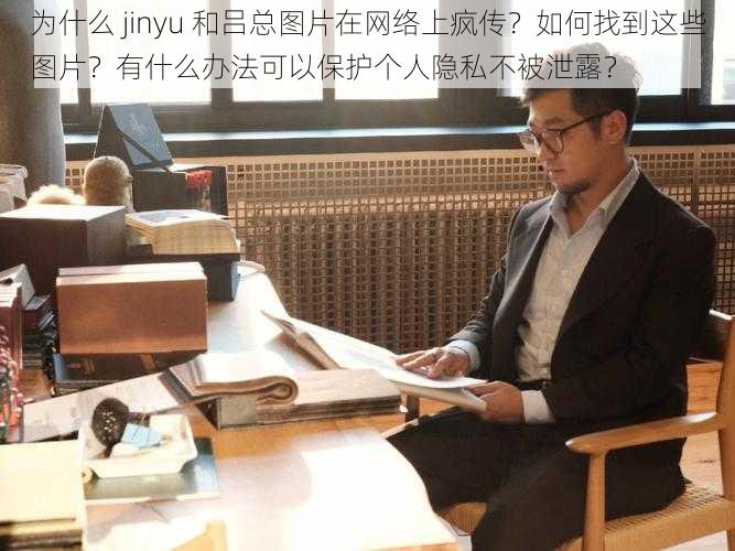 为什么 jinyu 和吕总图片在网络上疯传？如何找到这些图片？有什么办法可以保护个人隐私不被泄露？