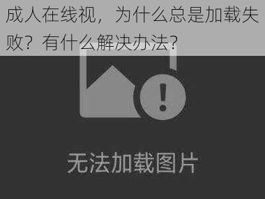 成人在线视，为什么总是加载失败？有什么解决办法？