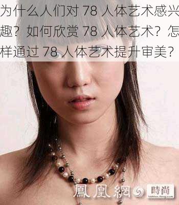 为什么人们对 78 人体艺术感兴趣？如何欣赏 78 人体艺术？怎样通过 78 人体艺术提升审美？