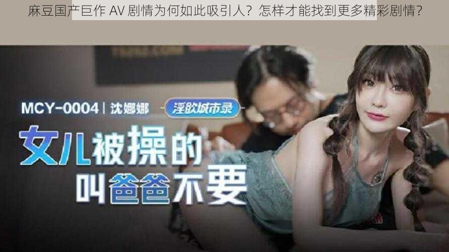 麻豆国产巨作 AV 剧情为何如此吸引人？怎样才能找到更多精彩剧情？